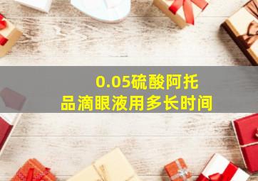 0.05硫酸阿托品滴眼液用多长时间