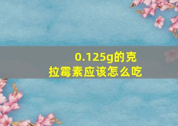 0.125g的克拉霉素应该怎么吃