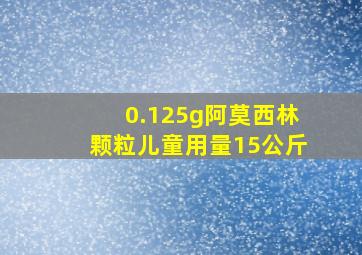 0.125g阿莫西林颗粒儿童用量15公斤