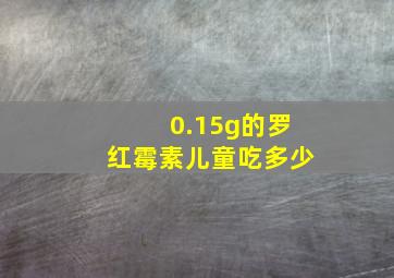 0.15g的罗红霉素儿童吃多少