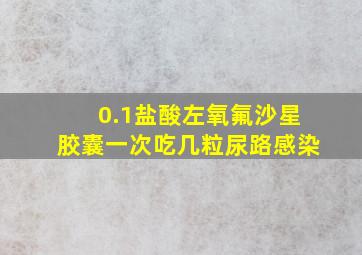 0.1盐酸左氧氟沙星胶囊一次吃几粒尿路感染