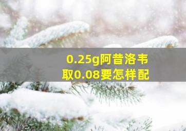 0.25g阿昔洛韦取0.08要怎样配