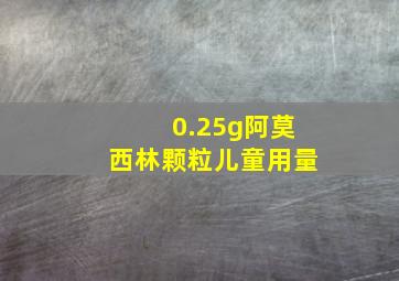 0.25g阿莫西林颗粒儿童用量