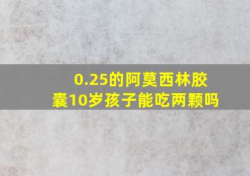 0.25的阿莫西林胶囊10岁孩子能吃两颗吗