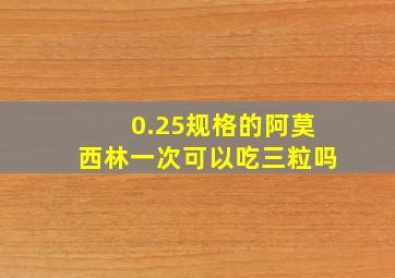 0.25规格的阿莫西林一次可以吃三粒吗