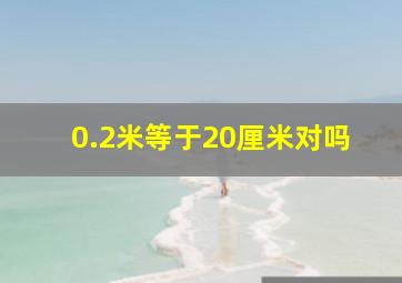 0.2米等于20厘米对吗