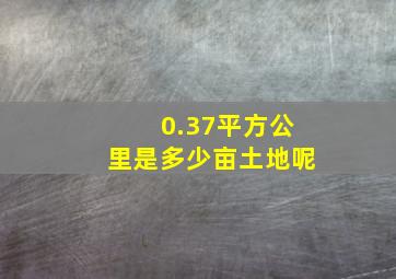 0.37平方公里是多少亩土地呢