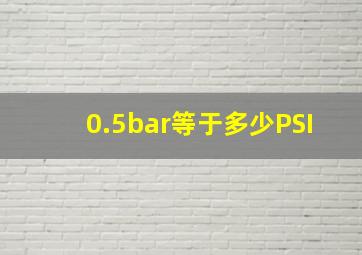 0.5bar等于多少PSI