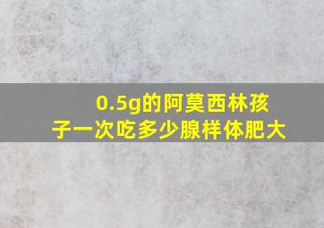 0.5g的阿莫西林孩子一次吃多少腺样体肥大