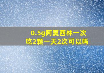 0.5g阿莫西林一次吃2颗一天2次可以吗