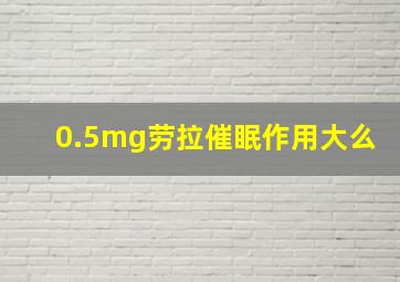 0.5mg劳拉催眠作用大么