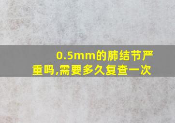 0.5mm的肺结节严重吗,需要多久复查一次