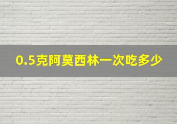 0.5克阿莫西林一次吃多少