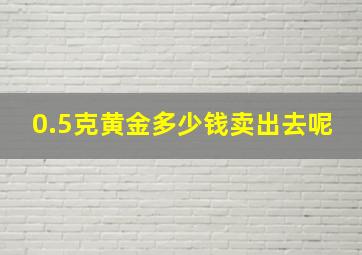 0.5克黄金多少钱卖出去呢