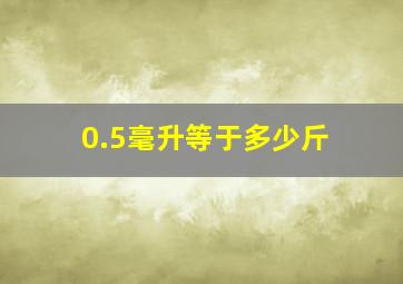 0.5毫升等于多少斤