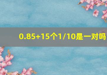 0.85+15个1/10是一对吗