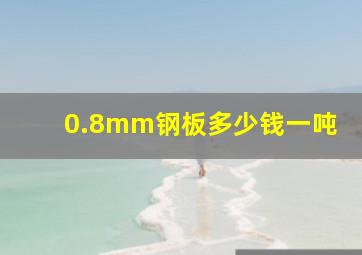 0.8mm钢板多少钱一吨