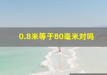 0.8米等于80毫米对吗