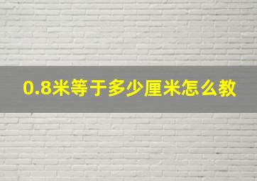 0.8米等于多少厘米怎么教