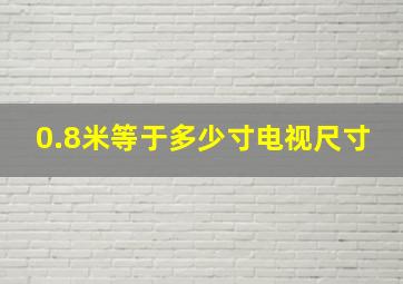 0.8米等于多少寸电视尺寸