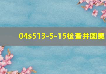 04s513-5-15检查井图集