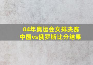 04年奥运会女排决赛中国vs俄罗斯比分结果