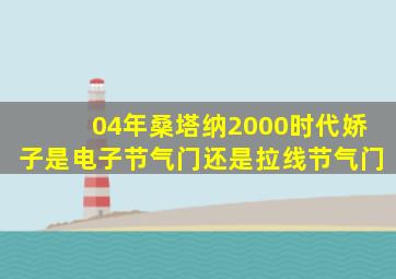 04年桑塔纳2000时代娇子是电子节气门还是拉线节气门