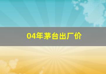 04年茅台出厂价