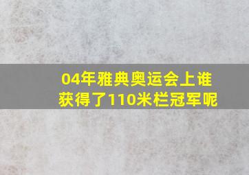 04年雅典奥运会上谁获得了110米栏冠军呢