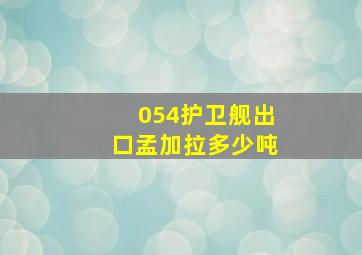 054护卫舰出口孟加拉多少吨