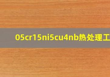 05cr15ni5cu4nb热处理工艺