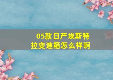 05款日产埃斯特拉变速箱怎么样啊