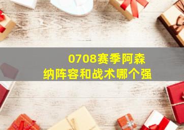 0708赛季阿森纳阵容和战术哪个强