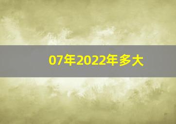 07年2022年多大