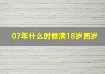 07年什么时候满18岁周岁