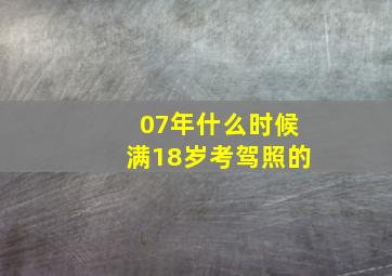 07年什么时候满18岁考驾照的