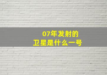 07年发射的卫星是什么一号