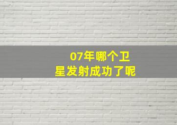 07年哪个卫星发射成功了呢