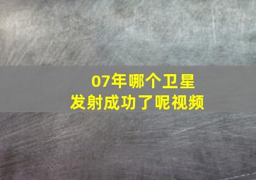 07年哪个卫星发射成功了呢视频