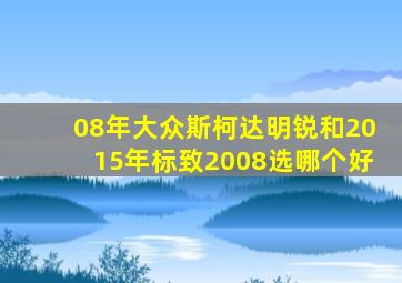 08年大众斯柯达明锐和2015年标致2008选哪个好