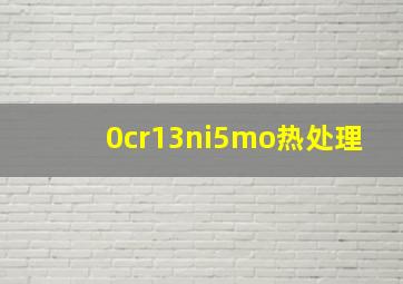 0cr13ni5mo热处理