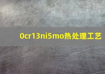 0cr13ni5mo热处理工艺