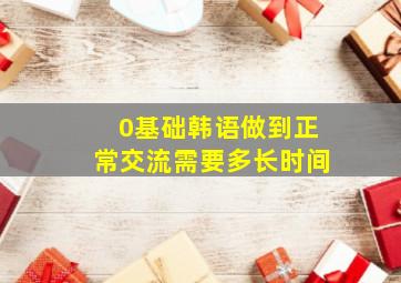 0基础韩语做到正常交流需要多长时间