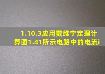 1.10.3应用戴维宁定理计算图1.41所示电路中的电流i