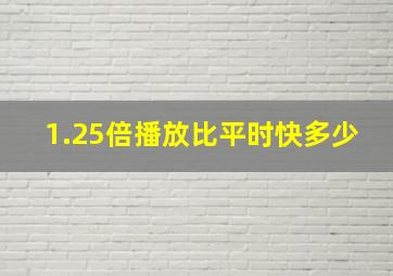 1.25倍播放比平时快多少