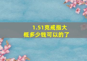 1.51克戒指大概多少钱可以的了