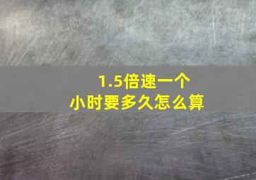 1.5倍速一个小时要多久怎么算