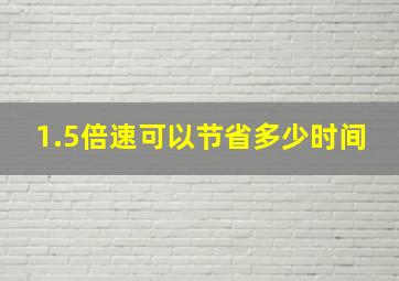 1.5倍速可以节省多少时间