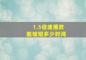 1.5倍速播放能缩短多少时间