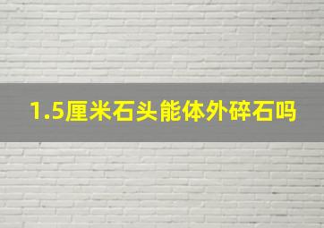 1.5厘米石头能体外碎石吗